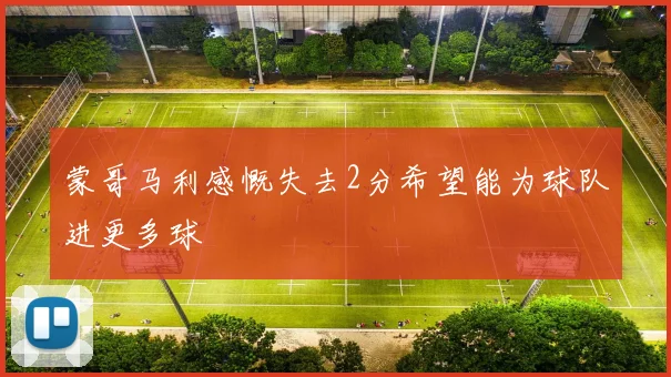 蒙哥马利感慨失去2分希望能为球队进更多球