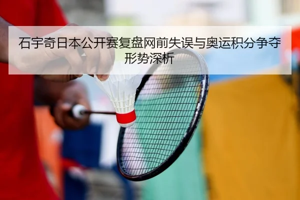 石宇奇日本公开赛复盘网前失误与奥运积分争夺形势深析